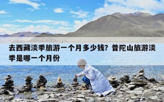 去西藏淡季旅游一个月多少钱？普陀山旅游淡季是哪一个月份