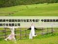 西藏中国国际旅行社官方电话？中国国旅西藏旅行社有限公司
