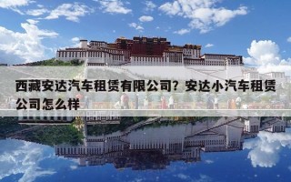 西藏安达汽车租赁有限公司？安达小汽车租赁公司怎么样