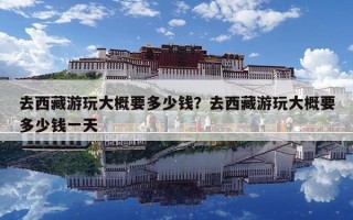 去西藏游玩大概要多少钱？去西藏游玩大概要多少钱一天