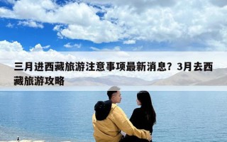 三月进西藏旅游注意事项最新消息？3月去西藏旅游攻略