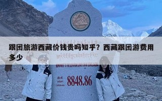 跟团旅游西藏价钱贵吗知乎？西藏跟团游费用多少