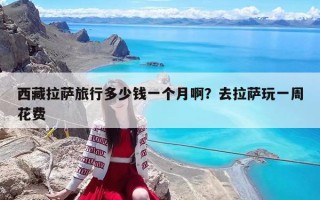 西藏拉萨旅行多少钱一个月啊？去拉萨玩一周花费