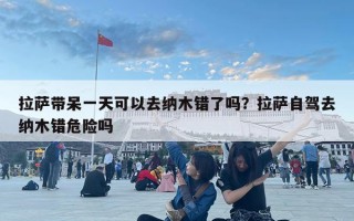 拉萨带呆一天可以去纳木错了吗？拉萨自驾去纳木错危险吗