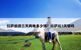 拉萨旅游三天两晚多少钱？拉萨玩3天够吗