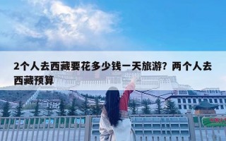 2个人去西藏要花多少钱一天旅游？两个人去西藏预算