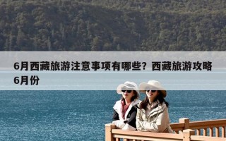 6月西藏旅游注意事项有哪些？西藏旅游攻略6月份