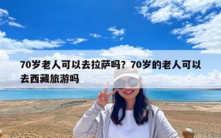 70岁老人可以去拉萨吗？70岁的老人可以去西藏旅游吗