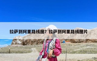拉萨到阿里路线图？拉萨到阿里路线图片