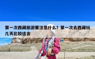 第一次西藏旅游要注意什么？第一次去西藏玩几天比较适合