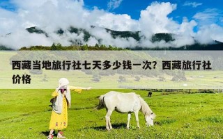 西藏当地旅行社七天多少钱一次？西藏旅行社价格