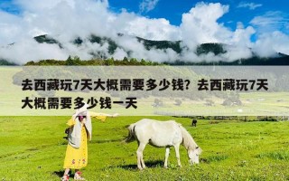 去西藏玩7天大概需要多少钱？去西藏玩7天大概需要多少钱一天