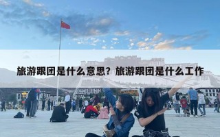 旅游跟团是什么意思？旅游跟团是什么工作