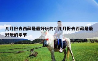 几月份去西藏是最好玩的？几月份去西藏是最好玩的季节