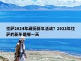 拉萨2024年藏历新年活动？2022年拉萨的新年是哪一天