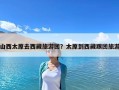 山西太原去西藏旅游团？太原到西藏跟团旅游