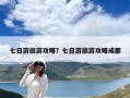 七日游旅游攻略？七日游旅游攻略成都