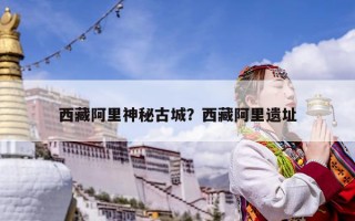 西藏阿里神秘古城？西藏阿里遗址