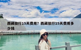 西藏旅行15天费用？西藏旅行15天费用多少钱