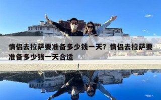 情侣去拉萨要准备多少钱一天？情侣去拉萨要准备多少钱一天合适