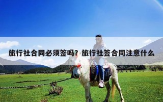 旅行社合同必须签吗？旅行社签合同注意什么