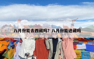八月份能去西藏吗？八月份能进藏吗