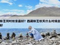 林芝何时秋景最好？西藏林芝秋天什么时候去好