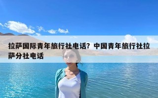 拉萨国际青年旅行社电话？中国青年旅行社拉萨分社电话