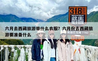 六月去西藏旅游带什么衣服？六月份去西藏旅游要准备什么