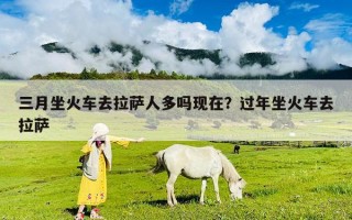 三月坐火车去拉萨人多吗现在？过年坐火车去拉萨
