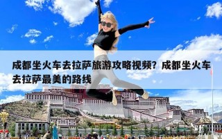 成都坐火车去拉萨旅游攻略视频？成都坐火车去拉萨最美的路线