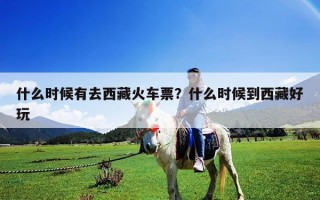 什么时候有去西藏火车票？什么时候到西藏好玩