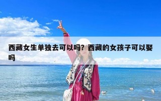 西藏女生单独去可以吗？西藏的女孩子可以娶吗