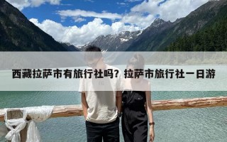 西藏拉萨市有旅行社吗？拉萨市旅行社一日游