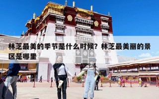 林芝最美的季节是什么时候？林芝最美丽的景区是哪里
