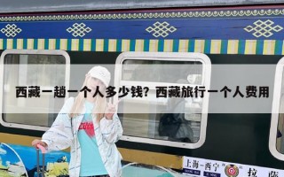 西藏一趟一个人多少钱？西藏旅行一个人费用