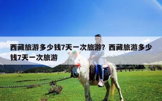 西藏旅游多少钱7天一次旅游？西藏旅游多少钱7天一次旅游