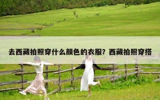 去西藏拍照穿什么颜色的衣服？西藏拍照穿搭