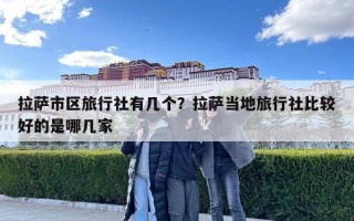 拉萨市区旅行社有几个？拉萨当地旅行社比较好的是哪几家