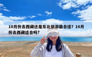 10月份去西藏还是东北旅游最合适？10月份去西藏适合吗?
