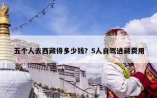 五个人去西藏得多少钱？5人自驾进藏费用