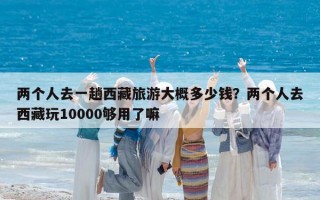 两个人去一趟西藏旅游大概多少钱？两个人去西藏玩10000够用了嘛