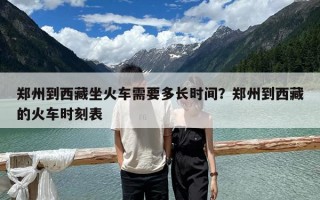 郑州到西藏坐火车需要多长时间？郑州到西藏的火车时刻表