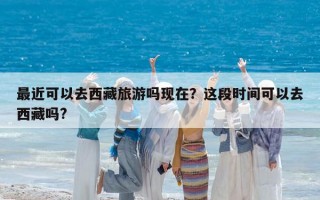 最近可以去西藏旅游吗现在？这段时间可以去西藏吗?