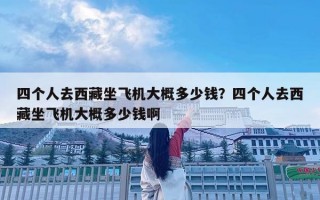 四个人去西藏坐飞机大概多少钱？四个人去西藏坐飞机大概多少钱啊