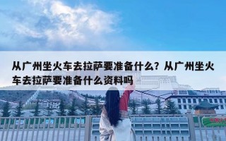 从广州坐火车去拉萨要准备什么？从广州坐火车去拉萨要准备什么资料吗