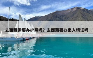 去西藏需要办护照吗？去西藏要办出入境证吗