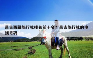 昌吉西藏旅行社排名前十名？昌吉旅行社的电话号码