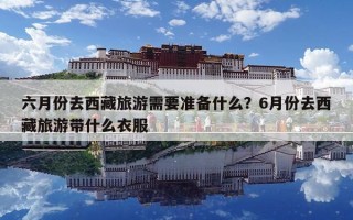 六月份去西藏旅游需要准备什么？6月份去西藏旅游带什么衣服