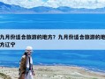 九月份适合旅游的地方？九月份适合旅游的地方辽宁